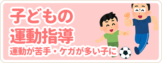 子どもの運動指導 　（運動が苦手・ケガが多い子に）